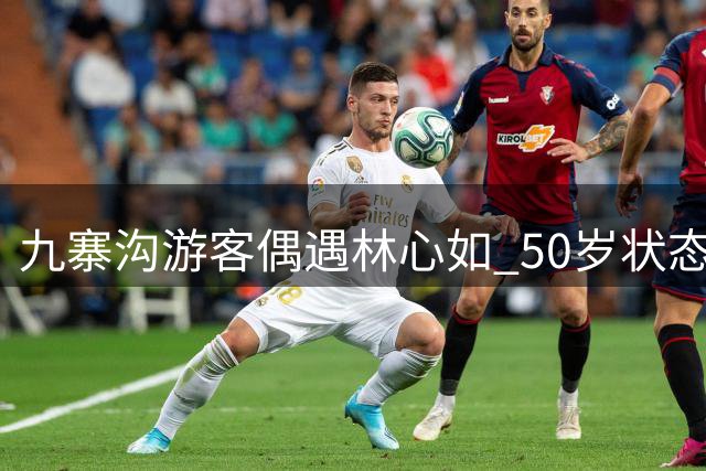九寨沟游客偶遇林心如 50岁状态引网友赞叹