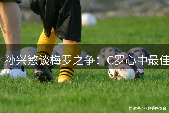 孙兴慜谈梅罗之争：C罗心中最佳但梅西同样伟大